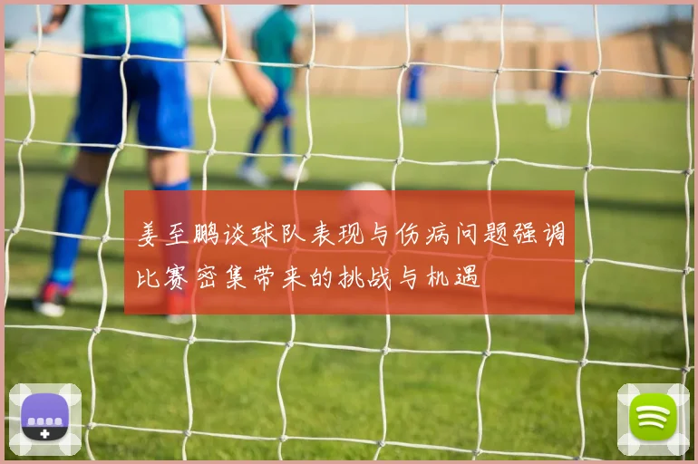 姜至鹏谈球队表现与伤病问题强调比赛密集带来的挑战与机遇