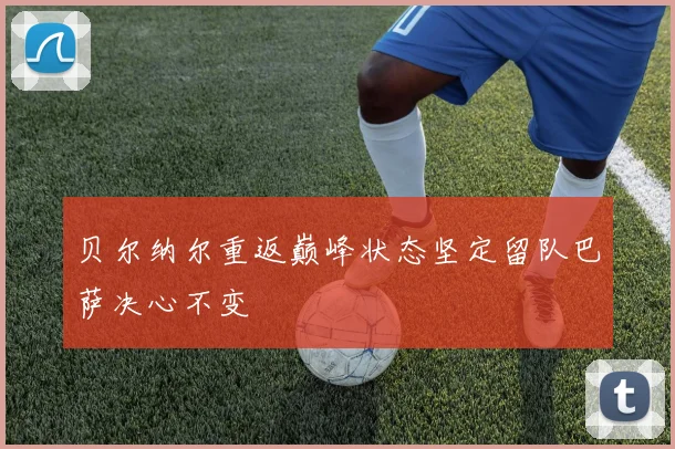 贝尔纳尔重返巅峰状态坚定留队巴萨决心不变