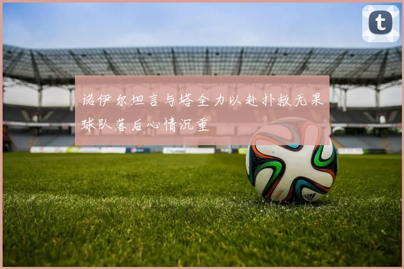 诺伊尔坦言与塔全力以赴扑救无果球队落后心情沉重